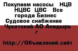 Покупаем насосы   НЦВ, НЦВС, ЦВС - Все города Бизнес » Судовое снабжение   . Чукотский АО,Анадырь г.